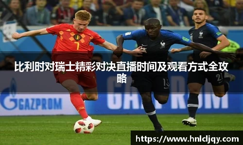比利时对瑞士精彩对决直播时间及观看方式全攻略