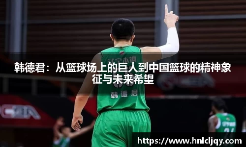 韩德君：从篮球场上的巨人到中国篮球的精神象征与未来希望