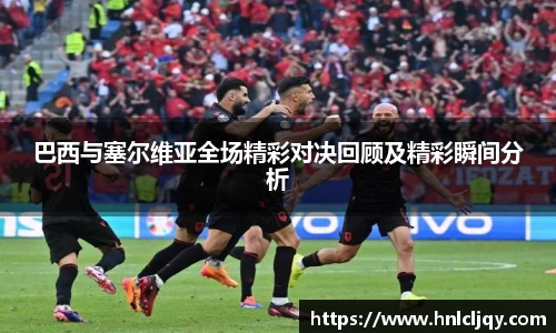 巴西与塞尔维亚全场精彩对决回顾及精彩瞬间分析