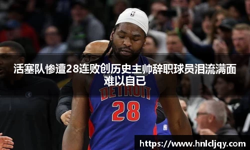 活塞队惨遭28连败创历史主帅辞职球员泪流满面难以自已